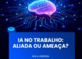 IA NO TRABALHO: ALIADA OU AMEAÇA?